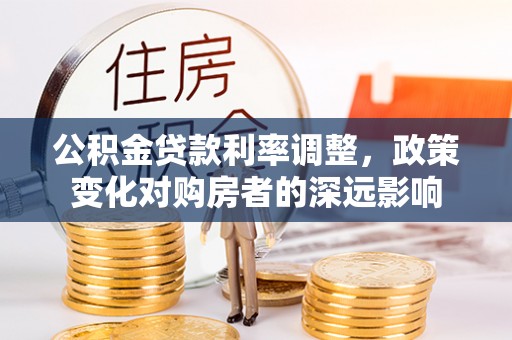 什邡公积金贷款利率调整，政策变化对购房者的深远影响