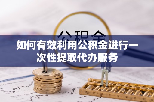 什邡如何有效利用公积金进行一次性提取代办服务