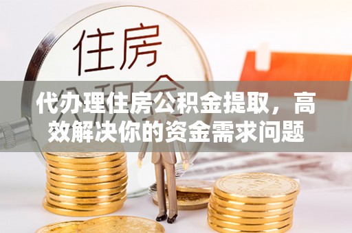 什邡代办理住房公积金提取，高效解决你的资金需求问题
