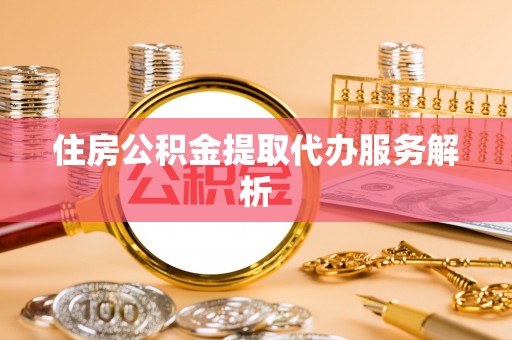 什邡住房公积金提取代办服务解析