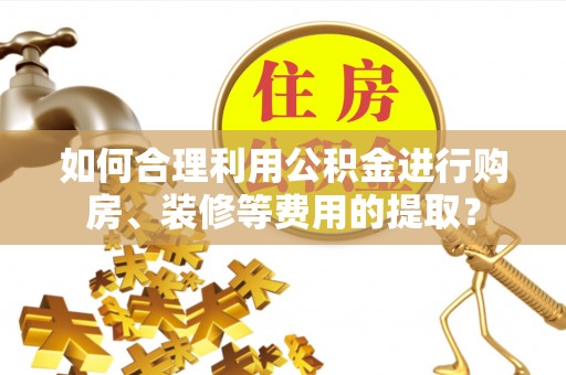 什邡如何合理利用公积金进行购房、装修等费用的提取？