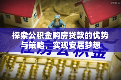 什邡探索公积金购房贷款的优势与策略，实现安居梦想