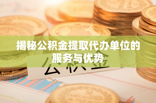 什邡揭秘公积金提取代办单位的服务与优势
