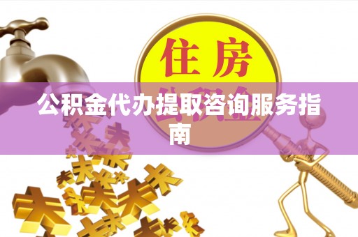 什邡公积金代办提取咨询服务指南
