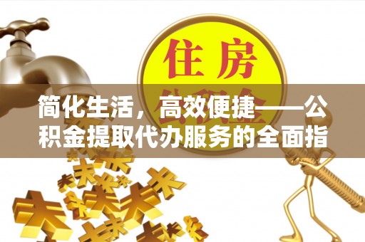 什邡简化生活，高效便捷——公积金提取代办服务的全面指南