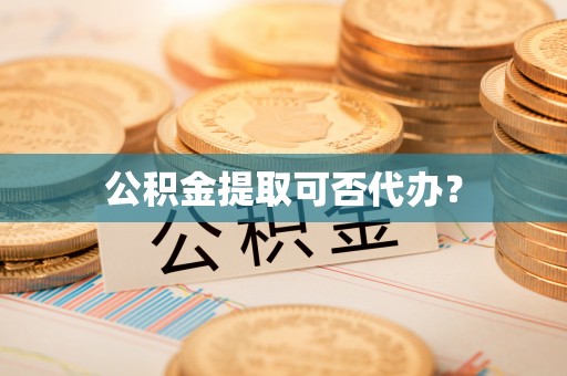 什邡公积金提取可否代办？