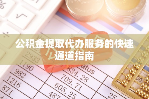 什邡公积金提取代办服务的快速通道指南