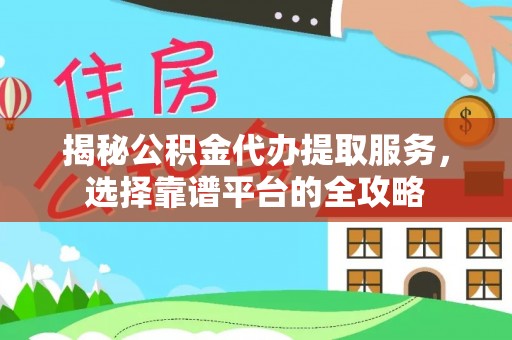什邡揭秘公积金代办提取服务，选择靠谱平台的全攻略