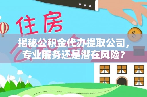 什邡揭秘公积金代办提取公司，专业服务还是潜在风险？