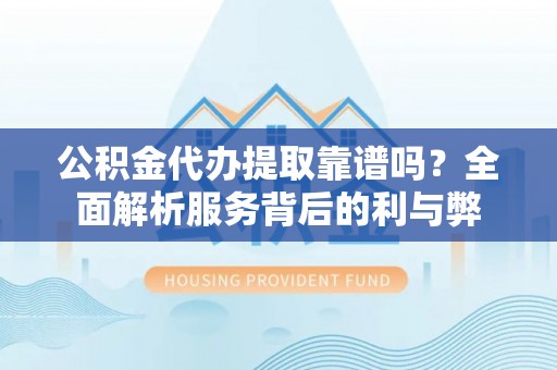 什邡公积金代办提取靠谱吗？全面解析服务背后的利与弊