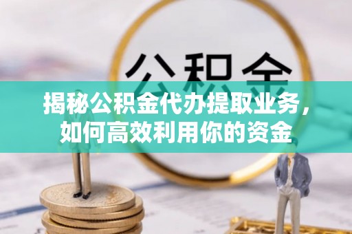 什邡揭秘公积金代办提取业务，如何高效利用你的资金