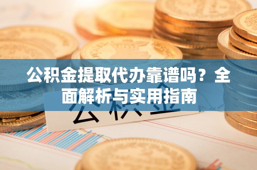什邡公积金提取代办靠谱吗？全面解析与实用指南