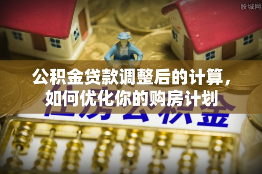 什邡公积金贷款调整后的计算，如何优化你的购房计划