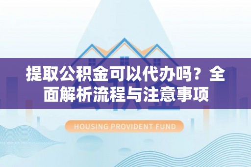 什邡提取公积金可以代办吗？全面解析流程与注意事项
