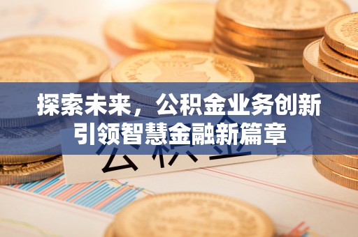什邡探索未来，公积金业务创新引领智慧金融新篇章
