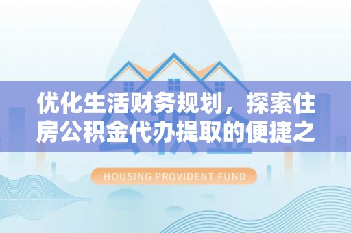 什邡优化生活财务规划，探索住房公积金代办提取的便捷之道