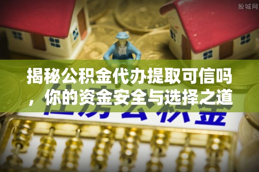 什邡揭秘公积金代办提取可信吗，你的资金安全与选择之道