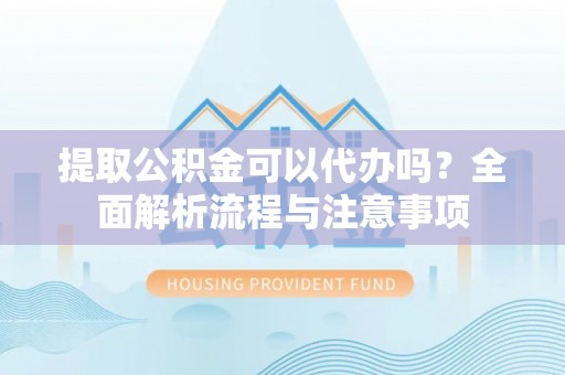 什邡提取公积金可以代办吗？全面解析流程与注意事项