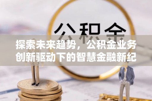 什邡探索未来趋势，公积金业务创新驱动下的智慧金融新纪元
