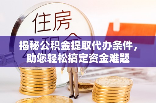 什邡揭秘公积金提取代办条件，助您轻松搞定资金难题
