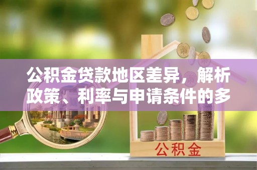 什邡公积金贷款地区差异，解析政策、利率与申请条件的多维影响