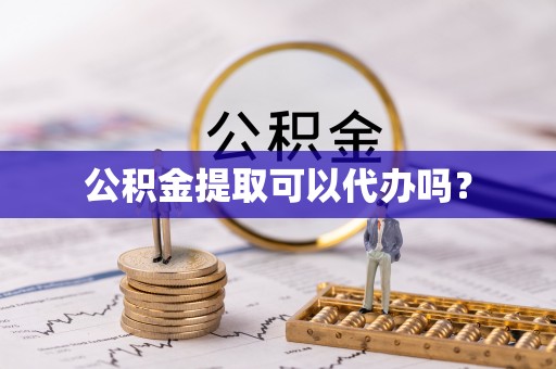 什邡公积金提取可以代办吗？