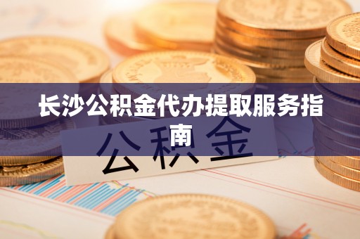 什邡长沙公积金代办提取服务指南