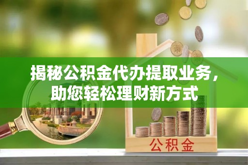 什邡揭秘公积金代办提取业务，助您轻松理财新方式