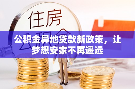 什邡公积金异地贷款新政策，让梦想安家不再遥远