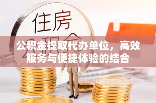 什邡公积金提取代办单位，高效服务与便捷体验的结合