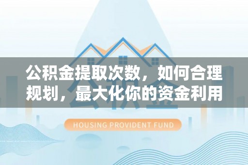 什邡公积金提取次数，如何合理规划，最大化你的资金利用