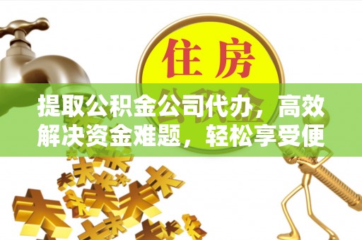 什邡提取公积金公司代办，高效解决资金难题，轻松享受便捷服务