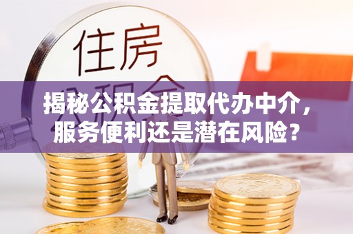 什邡揭秘公积金提取代办中介，服务便利还是潜在风险？