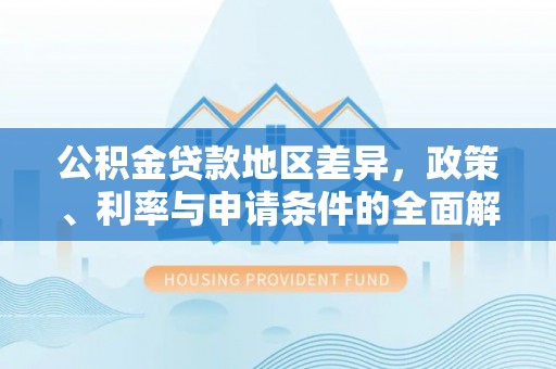 什邡公积金贷款地区差异，政策、利率与申请条件的全面解析