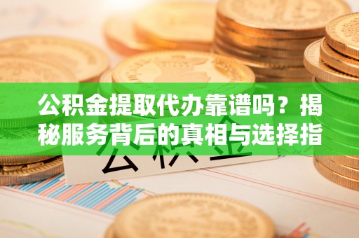 什邡公积金提取代办靠谱吗？揭秘服务背后的真相与选择指南
