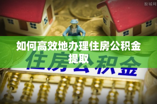 什邡如何高效地办理住房公积金提取