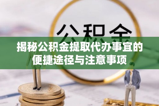 什邡揭秘公积金提取代办事宜的便捷途径与注意事项