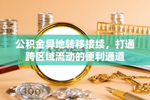 什邡公积金异地转移接续，打通跨区域流动的便利通道