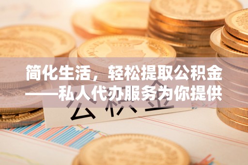 什邡简化生活，轻松提取公积金——私人代办服务为你提供便利
