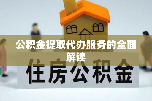 什邡公积金提取代办服务的全面解读