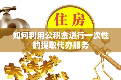 什邡如何利用公积金进行一次性的提取代办服务