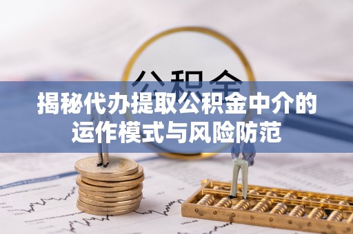 什邡揭秘代办提取公积金中介的运作模式与风险防范