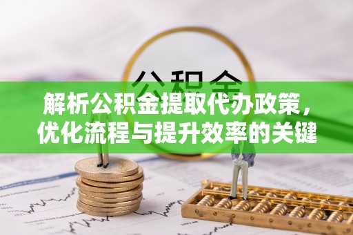 什邡解析公积金提取代办政策，优化流程与提升效率的关键