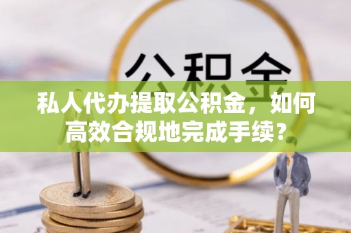 什邡私人代办提取公积金，如何高效合规地完成手续？