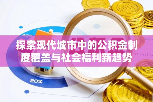 什邡探索现代城市中的公积金制度覆盖与社会福利新趋势