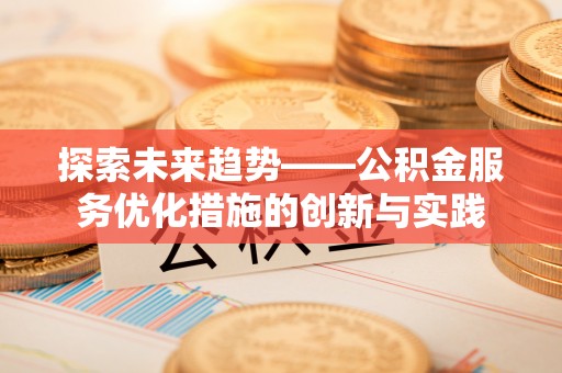 什邡探索未来趋势——公积金服务优化措施的创新与实践