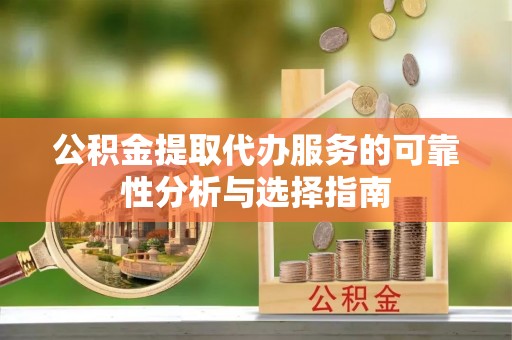 什邡公积金提取代办服务的可靠性分析与选择指南