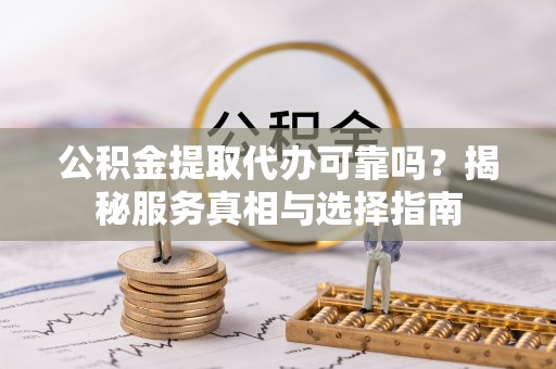 什邡公积金提取代办可靠吗？揭秘服务真相与选择指南