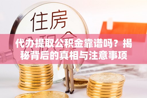 什邡代办提取公积金靠谱吗？揭秘背后的真相与注意事项