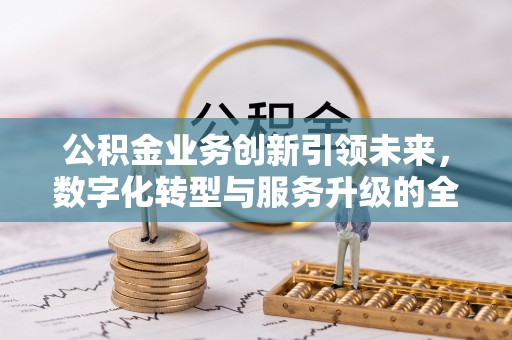 什邡公积金业务创新引领未来，数字化转型与服务升级的全新篇章